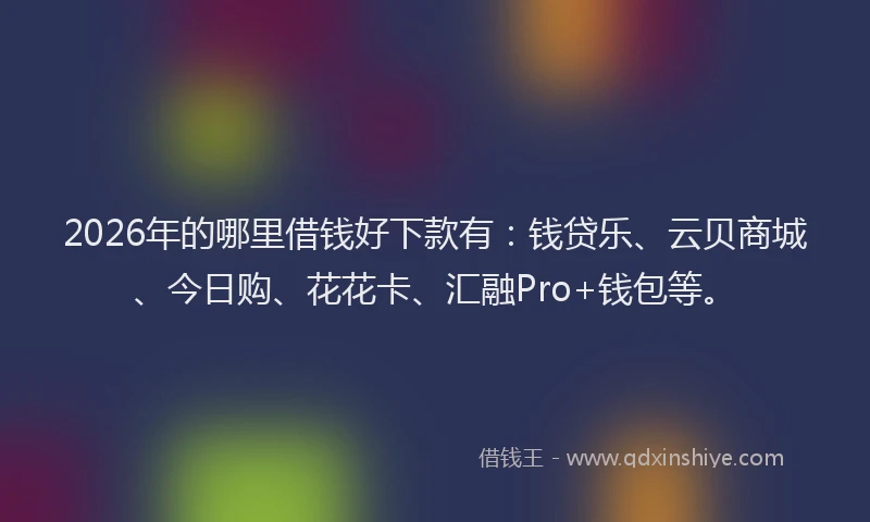 2026年的哪里借钱好下款有:钱贷乐、云贝商城、今日购、花花卡、汇融Pro+钱包等。
