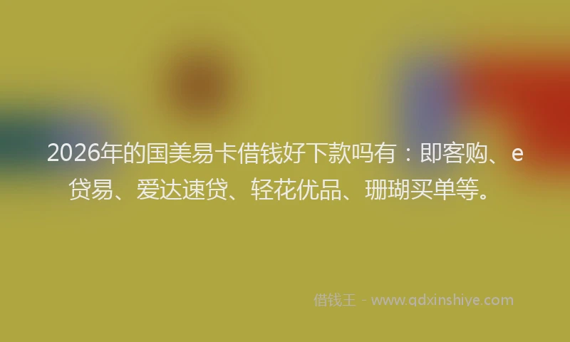 2026年的国美易卡借钱好下款吗有：即客购、e贷易、爱达速贷、轻花优品、珊瑚买单等。