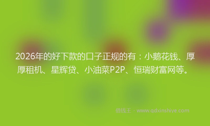 2026年的好下款的口子正规的有：小鹅花钱、厚厚租机、星辉贷、小油菜P2P、恒瑞财富网等。