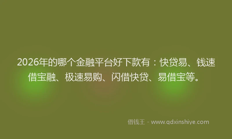 2026年的哪个金融平台好下款有：快贷易、钱速借宝融、极速易购、闪借快贷、易借宝等。