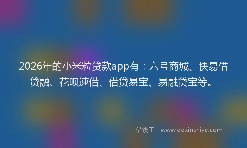 2026年的小米粒贷款app有：六号商城、快易借贷融、花呗速借、借贷易宝、易融贷宝等。