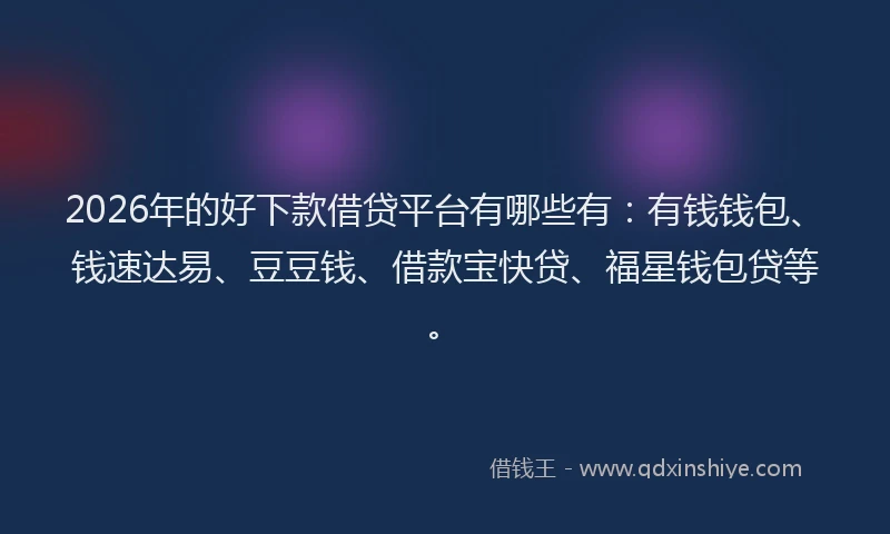 2026年的好下款借贷平台有哪些有：有钱钱包、钱速达易、豆豆钱、借款宝快贷、福星钱包贷等。