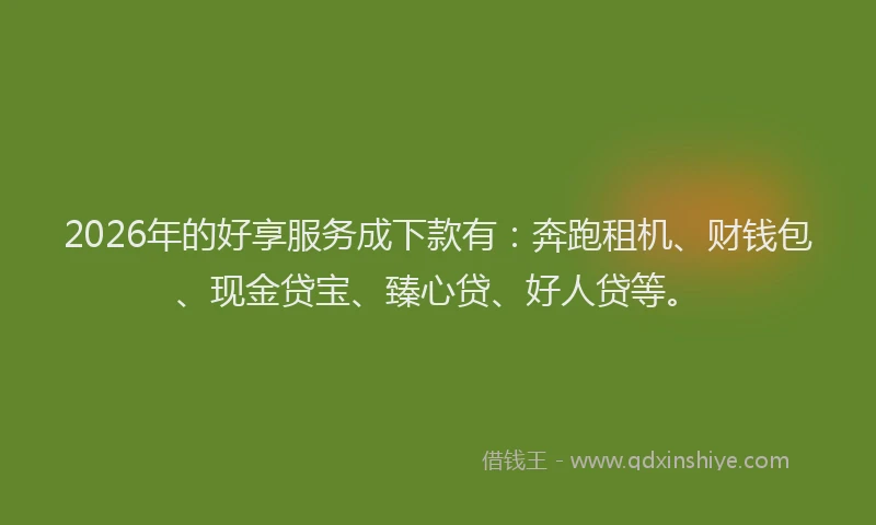 2026年的好享服务成下款有：奔跑租机、财钱包、现金贷宝、臻心贷、好人贷等。