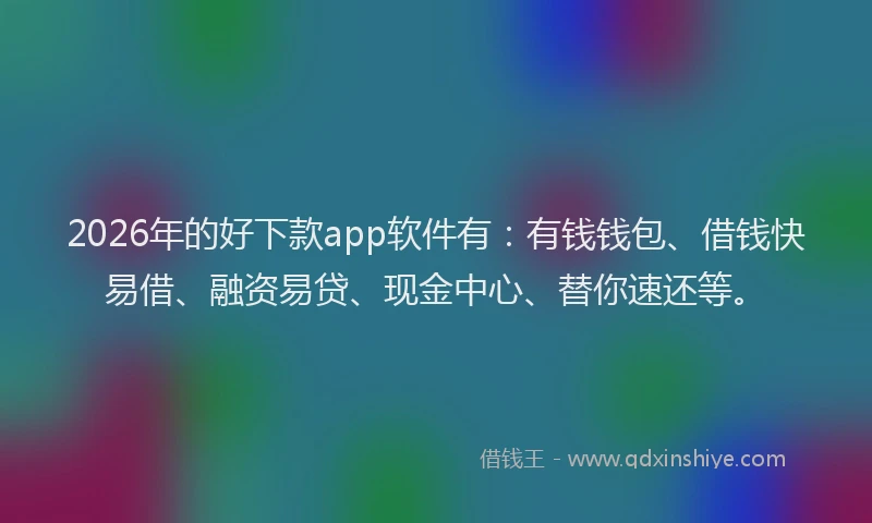 2026年的好下款app软件有：有钱钱包、借钱快易借、融资易贷、现金中心、替你速还等。