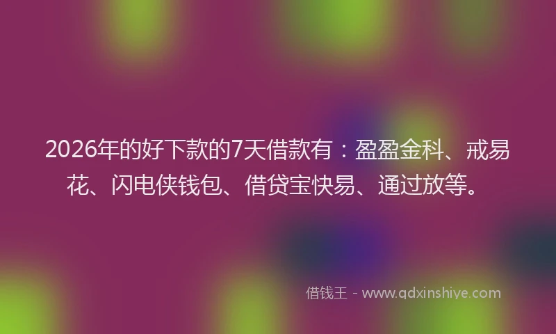 2026年的好下款的7天借款有：盈盈金科、戒易花、闪电侠钱包、借贷宝快易、通过放等。