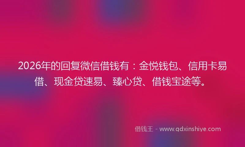 2026年的回复微信借钱有：金悦钱包、信用卡易借、现金贷速易、臻心贷、借钱宝途等。