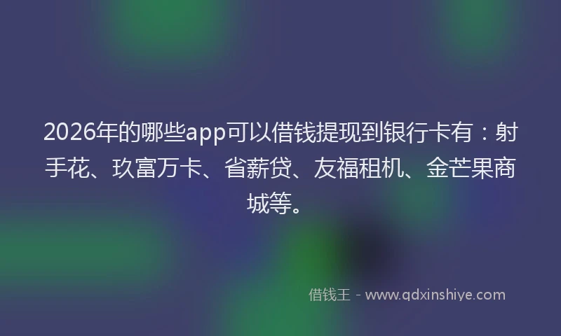 2026年的哪些app可以借钱提现到银行卡有：射手花、玖富万卡、省薪贷、友福租机、金芒果商城等。