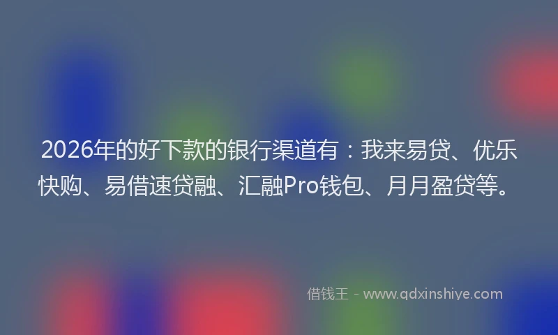 2026年的好下款的银行渠道有：我来易贷、优乐快购、易借速贷融、汇融Pro钱包、月月盈贷等。