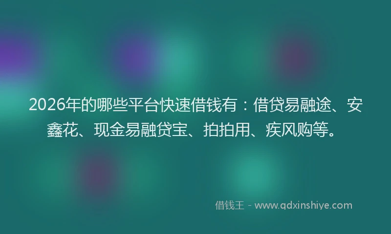 2026年的哪些平台快速借钱有：借贷易融途、安鑫花、现金易融贷宝、拍拍用、疾风购等。
