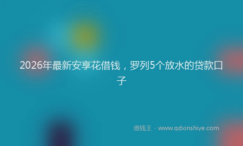 2026年最新安享花借钱，罗列5个放水的贷款口子