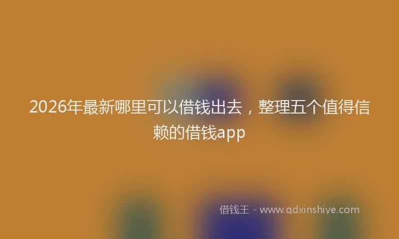 2026年最新哪里可以借钱出去,整理五个值得信赖的借钱app