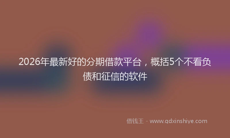 2026年最新好的分期借款平台，概括5个不看负债和征信的软件