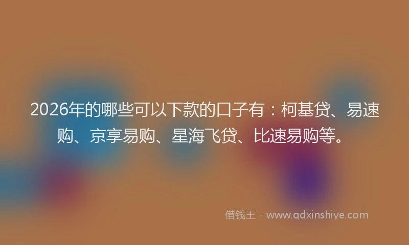 2026年的哪些可以下款的口子有:柯基贷、易速购、京享易购、星海飞贷、比速易购等。