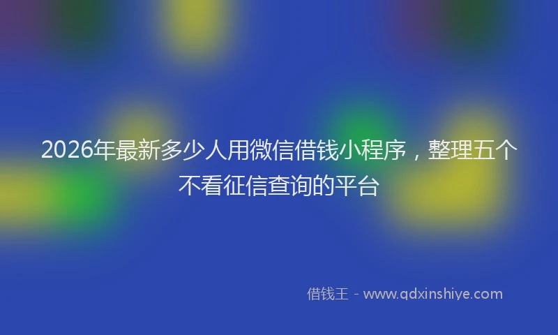 2026年最新多少人用微信借钱小程序，整理五个不看征信查询的平台