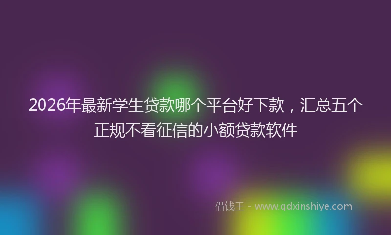 2026年最新学生贷款哪个平台好下款，汇总五个正规不看征信的小额贷款软件