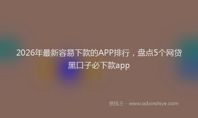 2026年最新容易下款的APP排行，盘点5个网贷黑口子必下款app