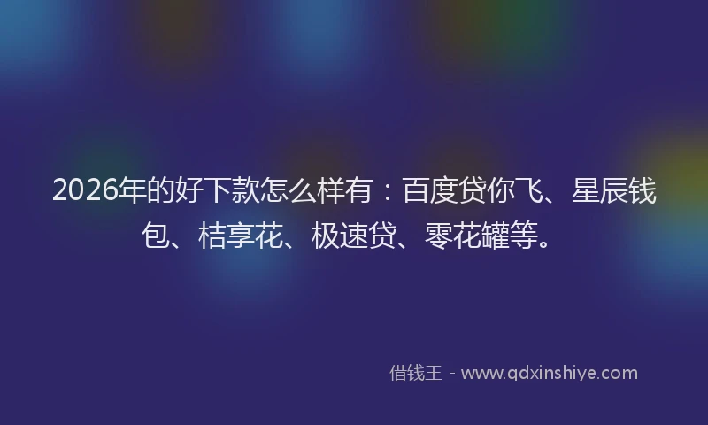 2026年的好下款怎么样有：百度贷你飞、星辰钱包、桔享花、极速贷、零花罐等。