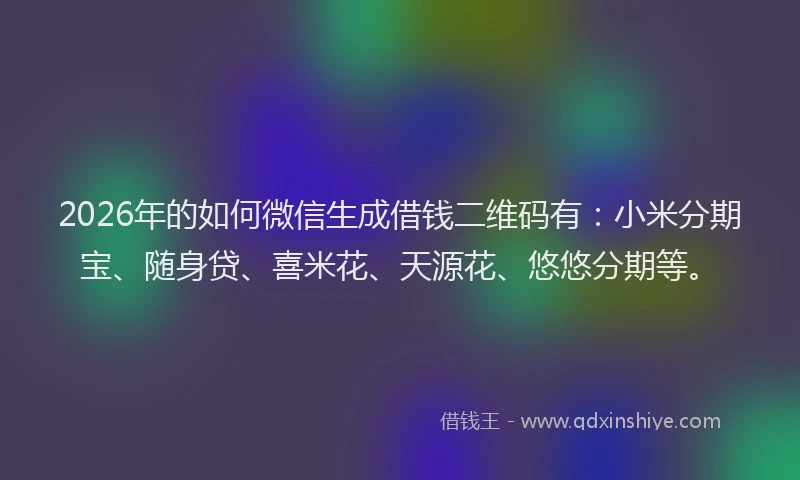 2026年的如何微信生成借钱二维码有：小米分期宝、随身贷、喜米花、天源花、悠悠分期等。
