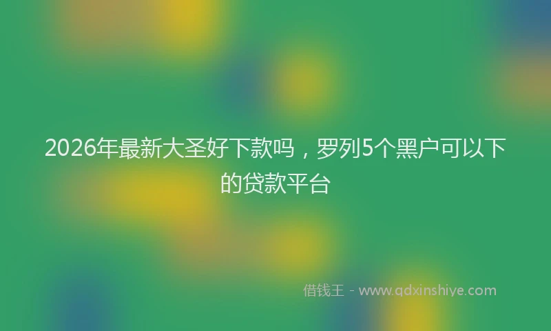 2026年最新大圣好下款吗,罗列5个黑户可以下的贷款平台