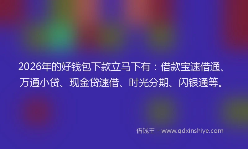 2026年的好钱包下款立马下有：借款宝速借通、万通小贷、现金贷速借、时光分期、闪银通等。