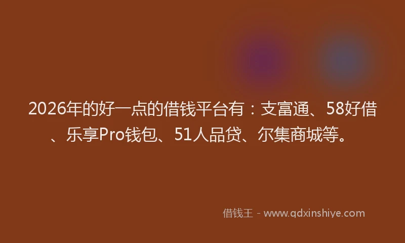 2026年的好一点的借钱平台有：支富通、58好借、乐享Pro钱包、51人品贷、尔集商城等。