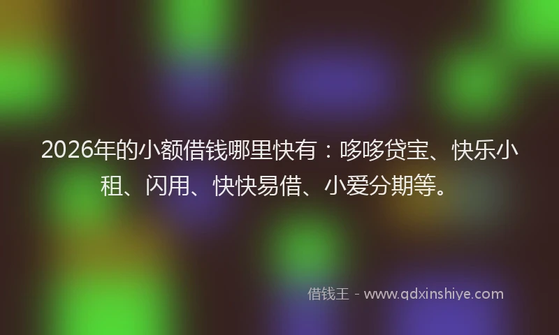 2026年的小额借钱哪里快有：哆哆贷宝、快乐小租、闪用、快快易借、小爱分期等。