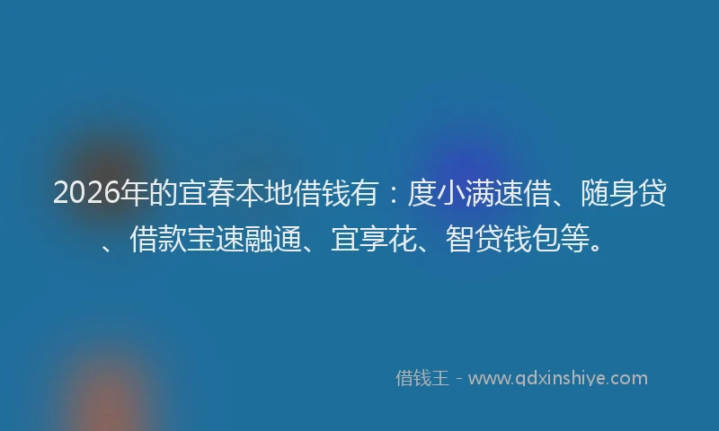 2026年的宜春本地借钱有：度小满速借、随身贷、借款宝速融通、宜享花、智贷钱包等。