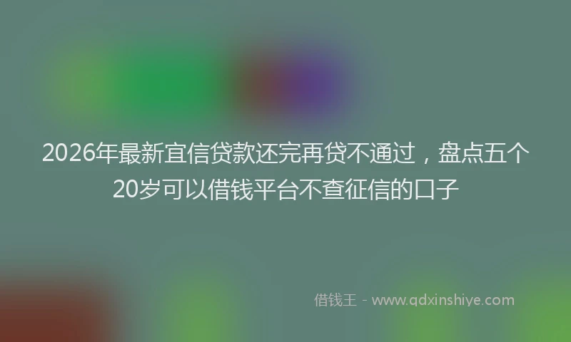 2026年最新宜信贷款还完再贷不通过，盘点五个20岁可以借钱平台不查征信的口子