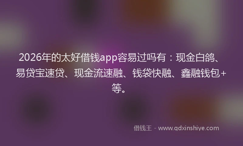 2026年的太好借钱app容易过吗有:现金白鸽、易贷宝速贷、现金流速融、钱袋快融、鑫融钱包+等。