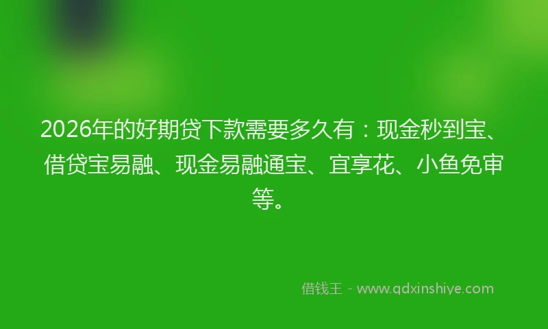 2026年的好期贷下款需要多久有：现金秒到宝、借贷宝易融、现金易融通宝、宜享花、小鱼免审等。