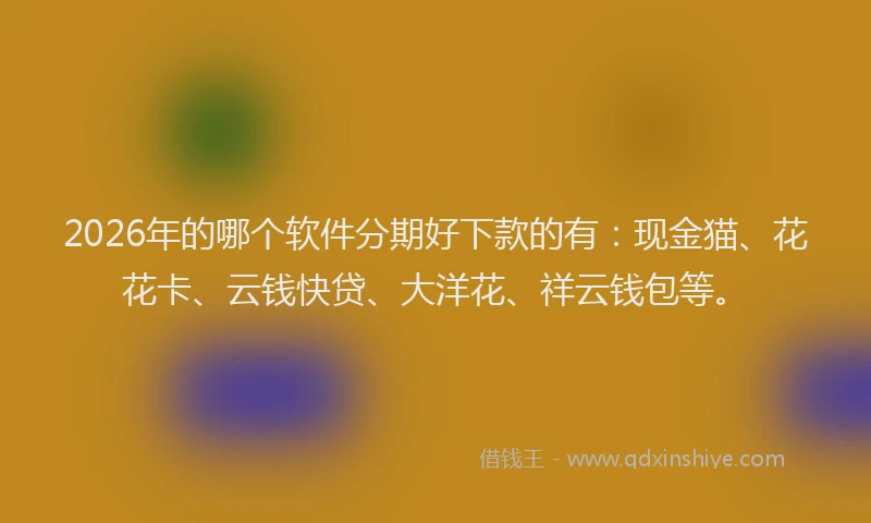 2026年的哪个软件分期好下款的有:现金猫、花花卡、云钱快贷、大洋花、祥云钱包等。