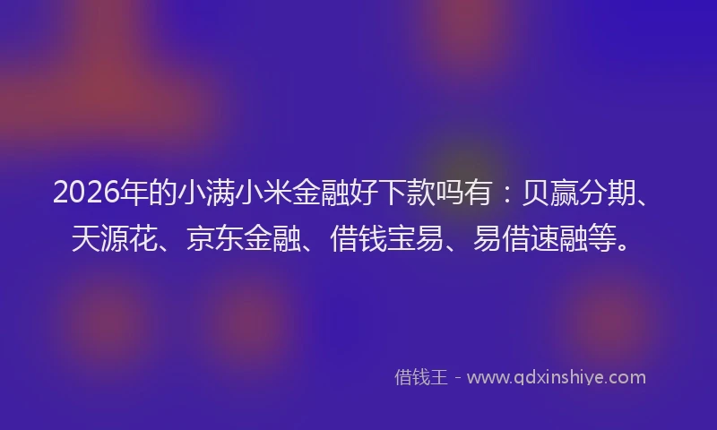 2026年的小满小米金融好下款吗有：贝赢分期、天源花、京东金融、借钱宝易、易借速融等。
