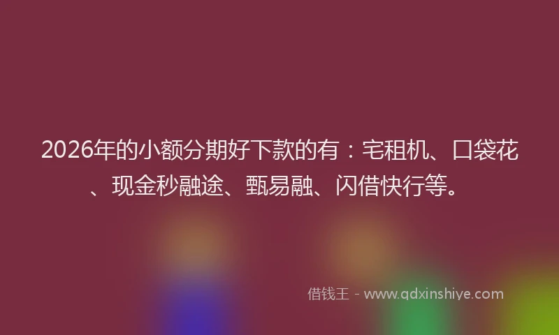 2026年的小额分期好下款的有：宅租机、口袋花、现金秒融途、甄易融、闪借快行等。
