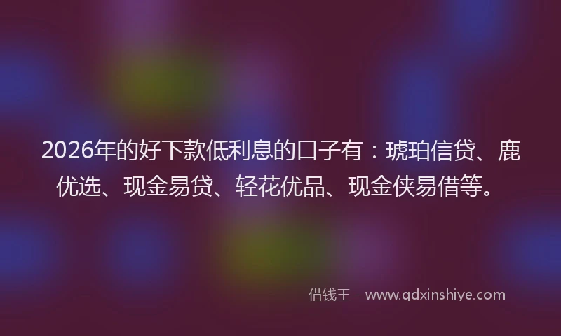 2026年的好下款低利息的口子有：琥珀信贷、鹿优选、现金易贷、轻花优品、现金侠易借等。