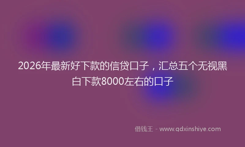 2026年最新好下款的信贷口子，汇总五个无视黑白下款8000左右的口子
