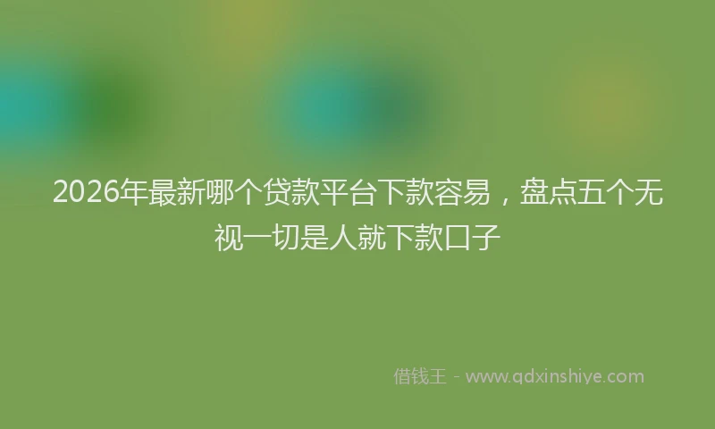 2026年最新哪个贷款平台下款容易，盘点五个无视一切是人就下款口子