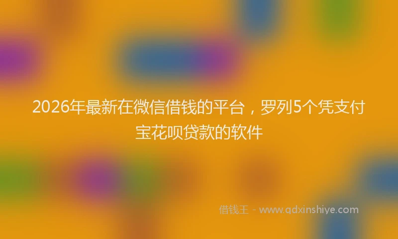 2026年最新在微信借钱的平台，罗列5个凭支付宝花呗贷款的软件