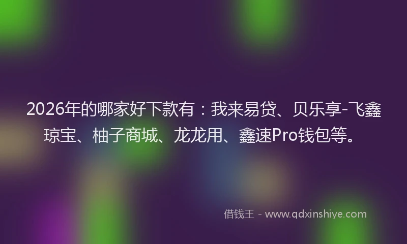2026年的哪家好下款有：我来易贷、贝乐享-飞鑫琼宝、柚子商城、龙龙用、鑫速Pro钱包等。