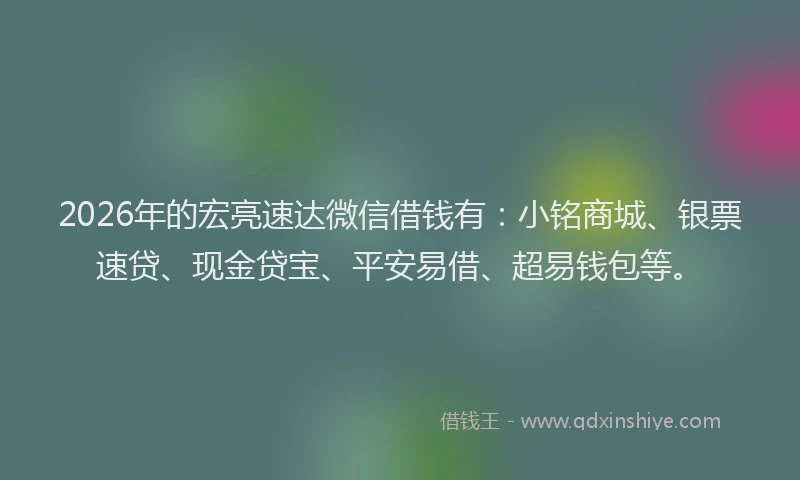 2026年的宏亮速达微信借钱有：小铭商城、银票速贷、现金贷宝、平安易借、超易钱包等。