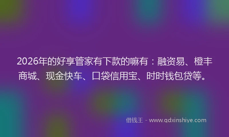 2026年的好享管家有下款的嘛有：融资易、橙丰商城、现金快车、口袋信用宝、时时钱包贷等。