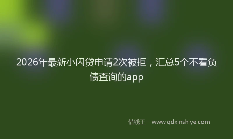 2026年最新小闪贷申请2次被拒，汇总5个不看负债查询的app