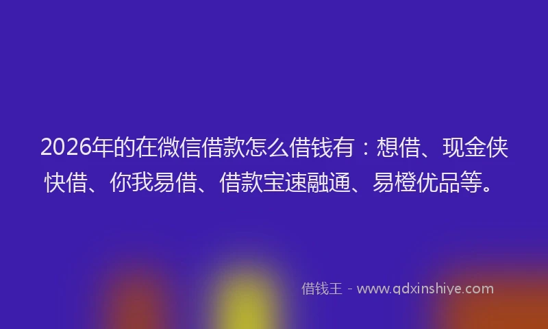 2026年的在微信借款怎么借钱有：想借、现金侠快借、你我易借、借款宝速融通、易橙优品等。