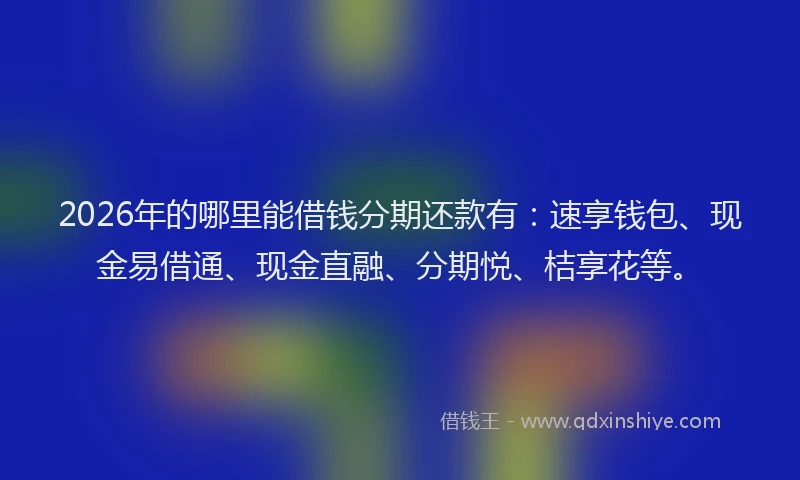 2026年的哪里能借钱分期还款有:速享钱包、现金易借通、现金直融、分期悦、桔享花等。