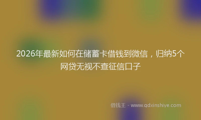2026年最新如何在储蓄卡借钱到微信，归纳5个网贷无视不查征信口子