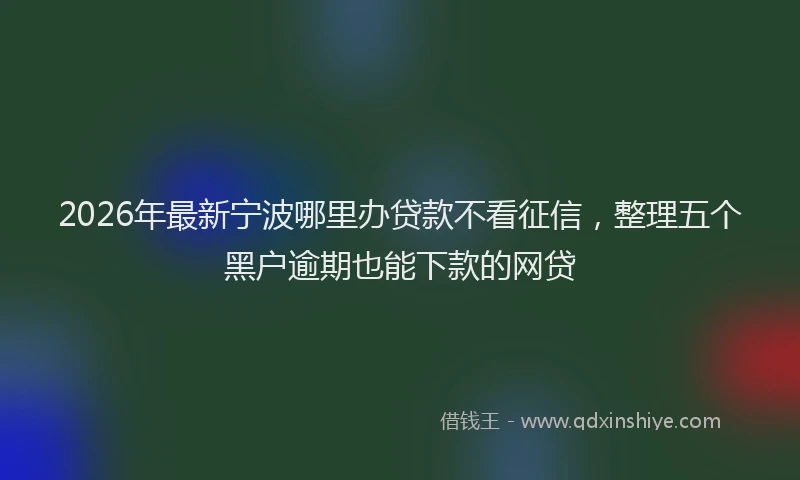 2026年最新宁波哪里办贷款不看征信，整理五个黑户逾期也能下款的网贷