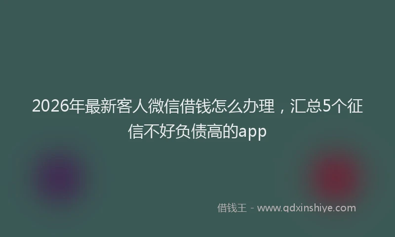 2026年最新客人微信借钱怎么办理，汇总5个征信不好负债高的app