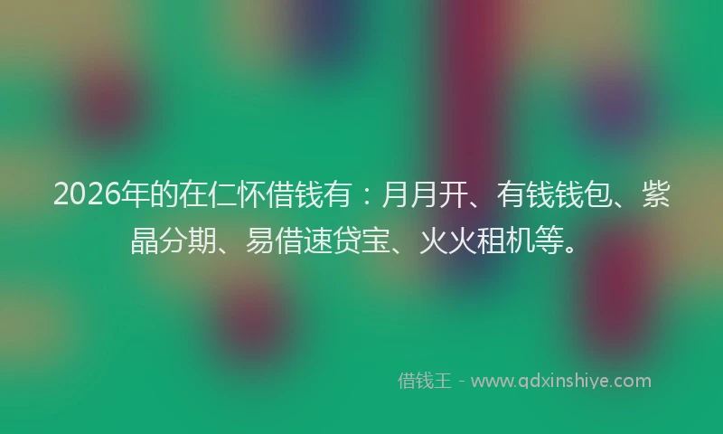2026年的在仁怀借钱有:月月开、有钱钱包、紫晶分期、易借速贷宝、火火租机等。