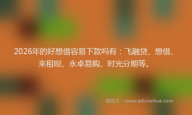 2026年的好想借容易下款吗有：飞融贷、想借、来租呗、永卓易购、时光分期等。