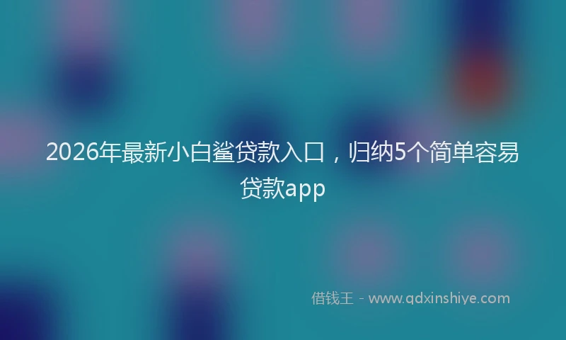 2026年最新小白鲨贷款入口，归纳5个简单容易贷款app
