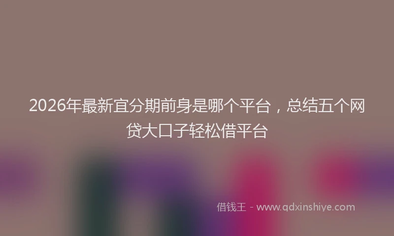 2026年最新宜分期前身是哪个平台，总结五个网贷大口子轻松借平台